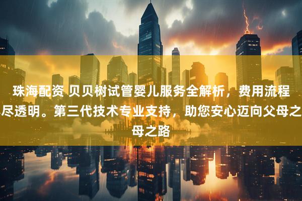 珠海配资 贝贝树试管婴儿服务全解析，费用流程详尽透明。第三代技术专业支持，助您安心迈向父母之路