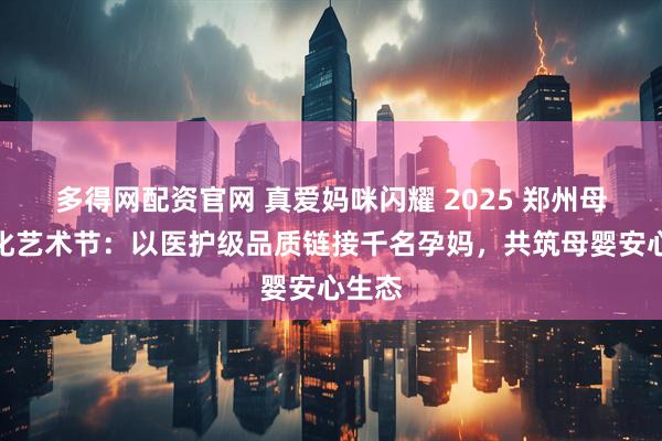 多得网配资官网 真爱妈咪闪耀 2025 郑州母婴文化艺术节：以医护级品质链接千名孕妈，共筑母婴安心生态