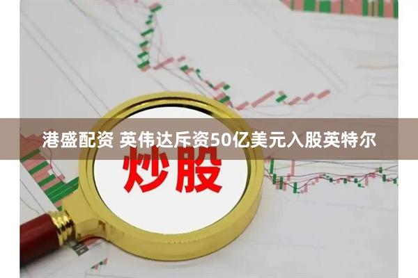 港盛配资 英伟达斥资50亿美元入股英特尔