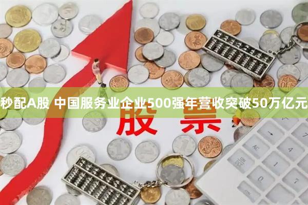 秒配A股 中国服务业企业500强年营收突破50万亿元