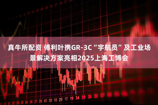 真牛所配资 傅利叶携GR-3C“宇航员”及工业场景解决方案亮相2025上海工博会