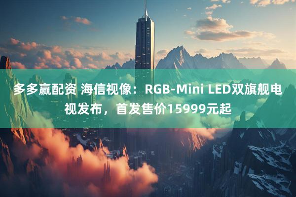 多多赢配资 海信视像：RGB-Mini LED双旗舰电视发布，首发售价15999元起