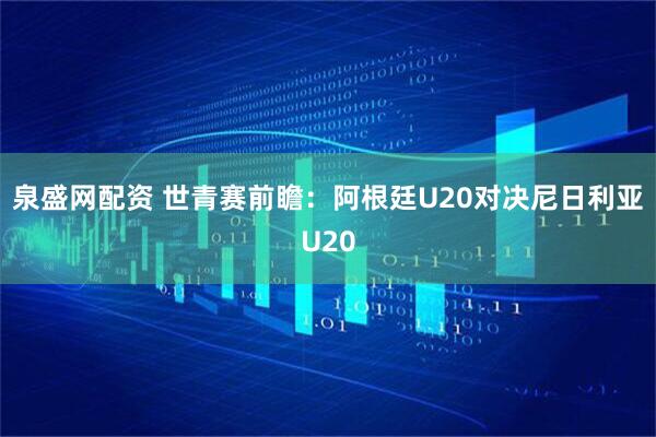 泉盛网配资 世青赛前瞻：阿根廷U20对决尼日利亚U20