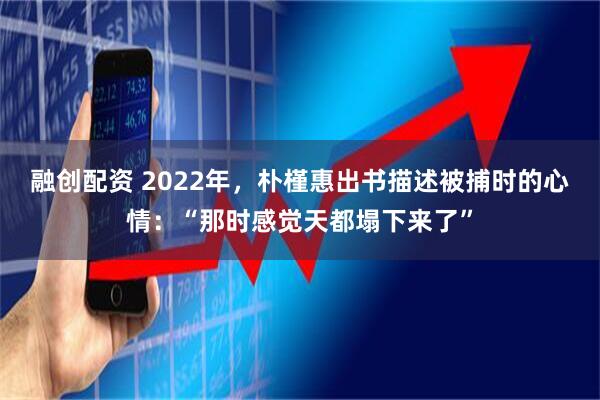 融创配资 2022年，朴槿惠出书描述被捕时的心情：“那时感觉天都塌下来了”