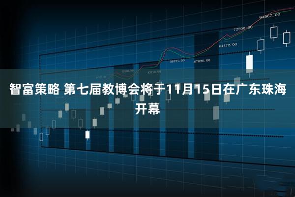 智富策略 第七届教博会将于11月15日在广东珠海开幕
