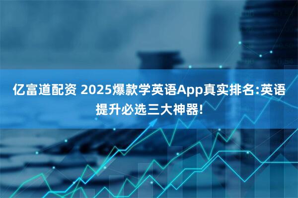 亿富道配资 2025爆款学英语App真实排名:英语提升必选三大神器!