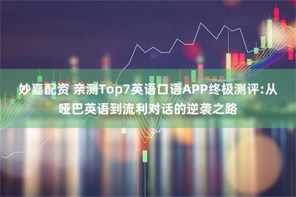 妙嘉配资 亲测Top7英语口语APP终极测评:从哑巴英语到流利对话的逆袭之路