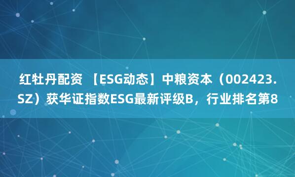 红牡丹配资 【ESG动态】中粮资本（002423.SZ）获华证指数ESG最新评级B，行业排名第8