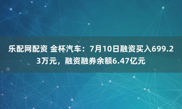 乐配网配资 金杯汽车：7月10日融资买入699.23万元，融资融券余额6.47亿元