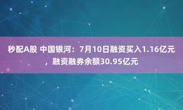 秒配A股 中国银河：7月10日融资买入1.16亿元，融资融券余额30.95亿元
