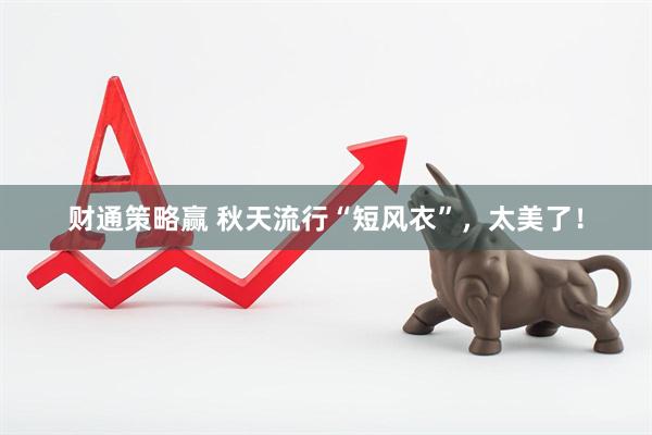 财通策略赢 秋天流行“短风衣”，太美了！