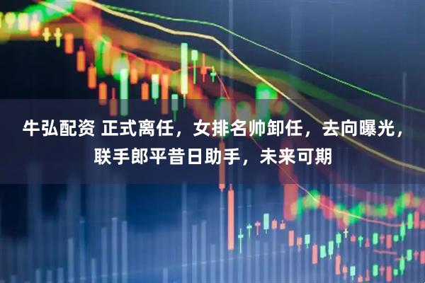 牛弘配资 正式离任，女排名帅卸任，去向曝光，联手郎平昔日助手，未来可期