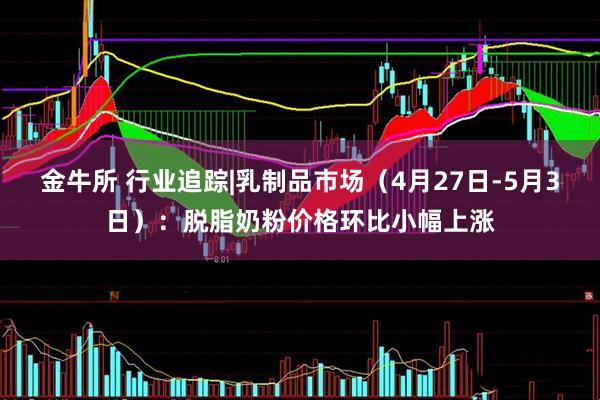 金牛所 行业追踪|乳制品市场（4月27日-5月3日）：脱脂奶粉价格环比小幅上涨