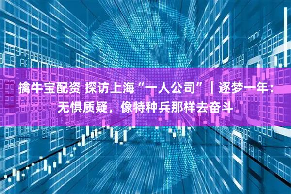 擒牛宝配资 探访上海“一人公司”｜逐梦一年：无惧质疑，像特种兵那样去奋斗